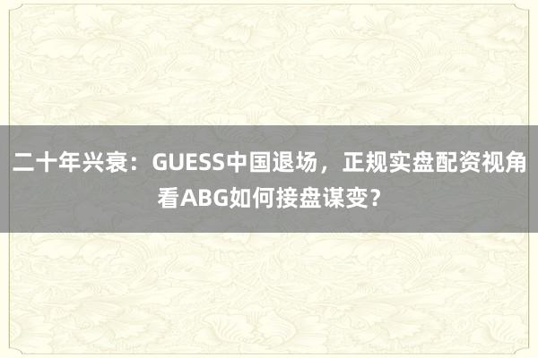二十年兴衰：GUESS中国退场，正规实盘配资视角看ABG如何接盘谋变？