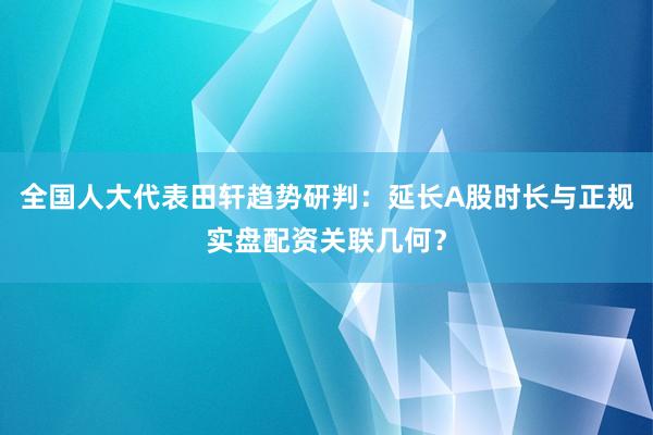 全国人大代表田轩趋势研判：延长A股时长与正规实盘配资关联几何？