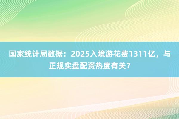 国家统计局数据：2025入境游花费1311亿，与正规实盘配资热度有关？
