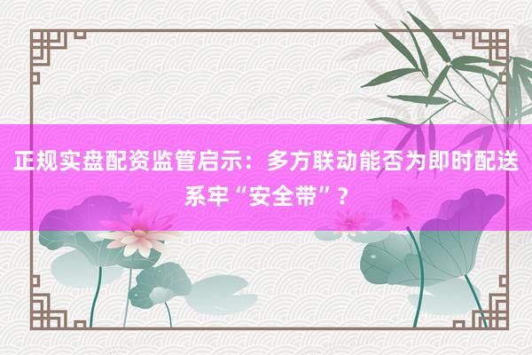 正规实盘配资监管启示：多方联动能否为即时配送系牢“安全带”？