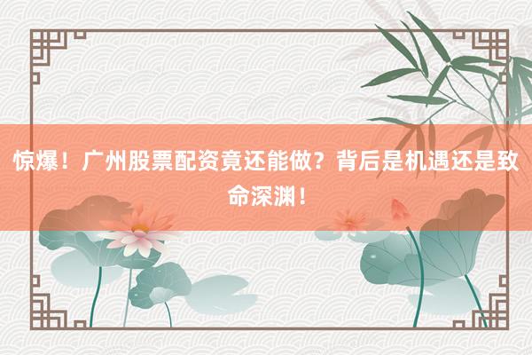惊爆！广州股票配资竟还能做？背后是机遇还是致命深渊！