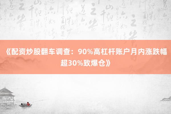 《配资炒股翻车调查：90%高杠杆账户月内涨跌幅超30%致爆仓》