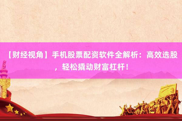 【财经视角】手机股票配资软件全解析：高效选股，轻松撬动财富杠杆！