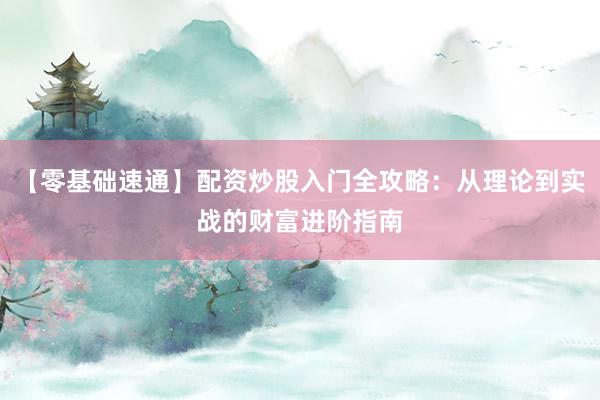 【零基础速通】配资炒股入门全攻略：从理论到实战的财富进阶指南
