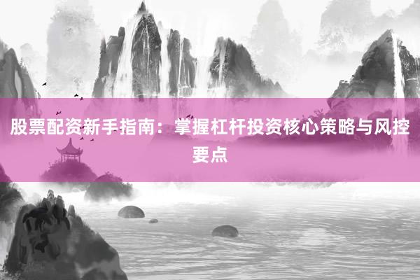 股票配资新手指南：掌握杠杆投资核心策略与风控要点