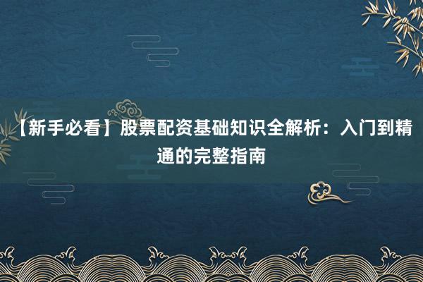 【新手必看】股票配资基础知识全解析：入门到精通的完整指南