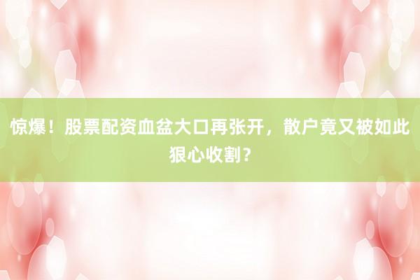惊爆！股票配资血盆大口再张开，散户竟又被如此狠心收割？