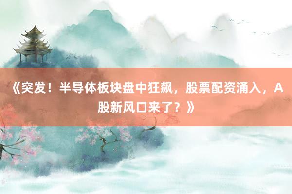 《突发！半导体板块盘中狂飙，股票配资涌入，A股新风口来了？》