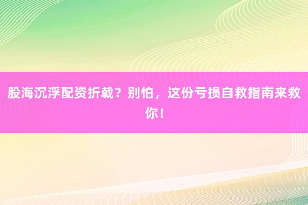 股海沉浮配资折戟？别怕，这份亏损自救指南来救你！