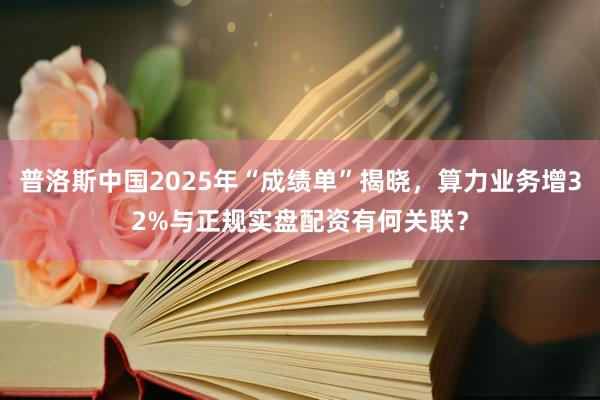 普洛斯中国2025年“成绩单”揭晓，算力业务增32%与正规实盘配资有何关联？
