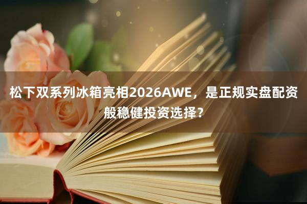 松下双系列冰箱亮相2026AWE，是正规实盘配资般稳健投资选择？