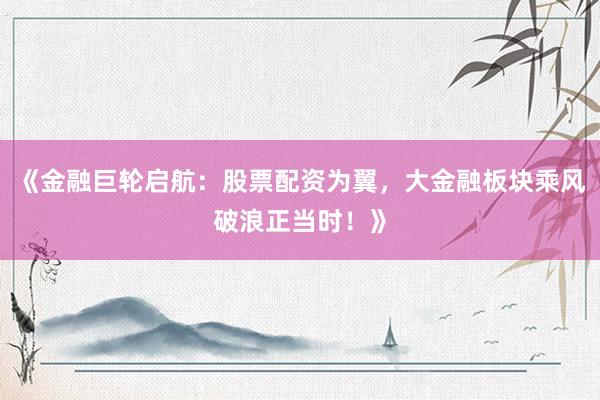 《金融巨轮启航：股票配资为翼，大金融板块乘风破浪正当时！》
