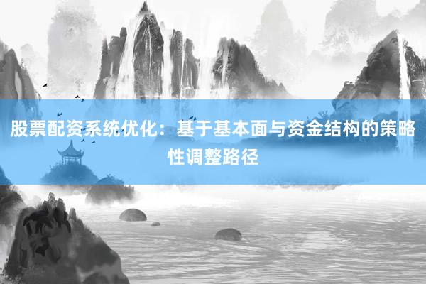 股票配资系统优化：基于基本面与资金结构的策略性调整路径