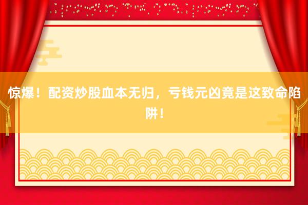 惊爆！配资炒股血本无归，亏钱元凶竟是这致命陷阱！