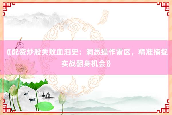 《配资炒股失败血泪史：洞悉操作雷区，精准捕捉实战翻身机会》