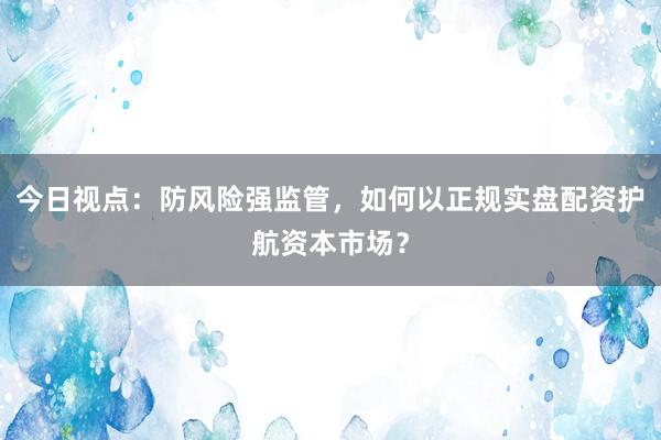 今日视点：防风险强监管，如何以正规实盘配资护航资本市场？