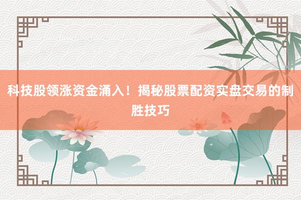 科技股领涨资金涌入！揭秘股票配资实盘交易的制胜技巧