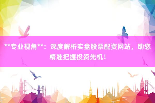 **专业视角**：深度解析实盘股票配资网站，助您精准把握投资先机！