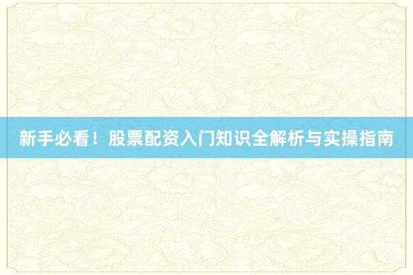 新手必看！股票配资入门知识全解析与实操指南