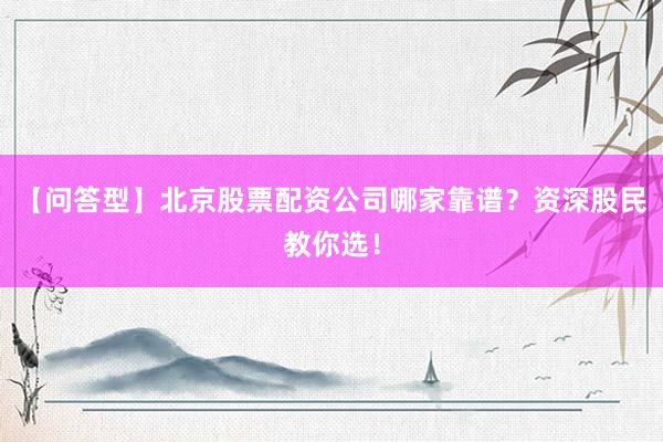 【问答型】北京股票配资公司哪家靠谱？资深股民教你选！