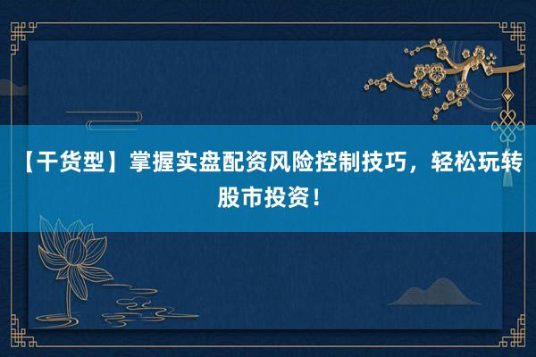 【干货型】掌握实盘配资风险控制技巧，轻松玩转股市投资！