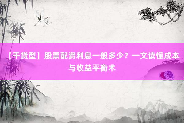【干货型】股票配资利息一般多少？一文读懂成本与收益平衡术