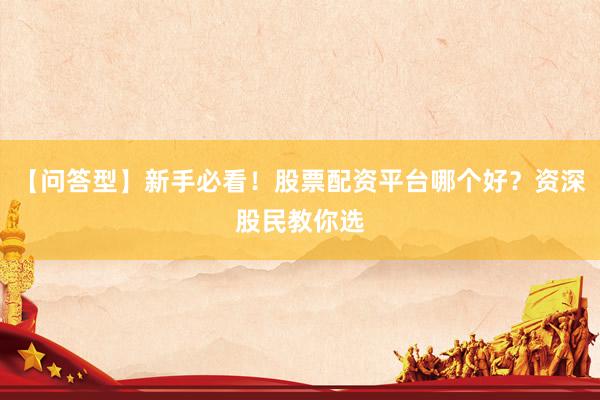 【问答型】新手必看！股票配资平台哪个好？资深股民教你选