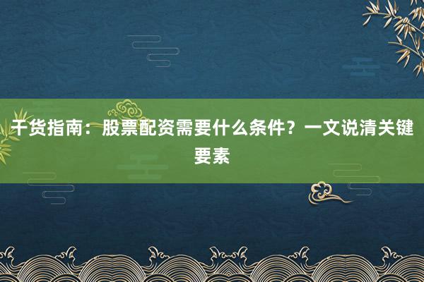 干货指南：股票配资需要什么条件？一文说清关键要素