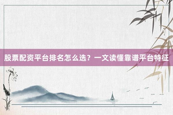 股票配资平台排名怎么选？一文读懂靠谱平台特征