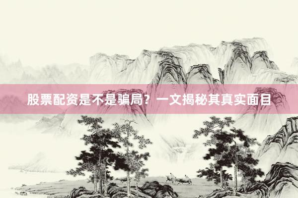 股票配资是不是骗局？一文揭秘其真实面目