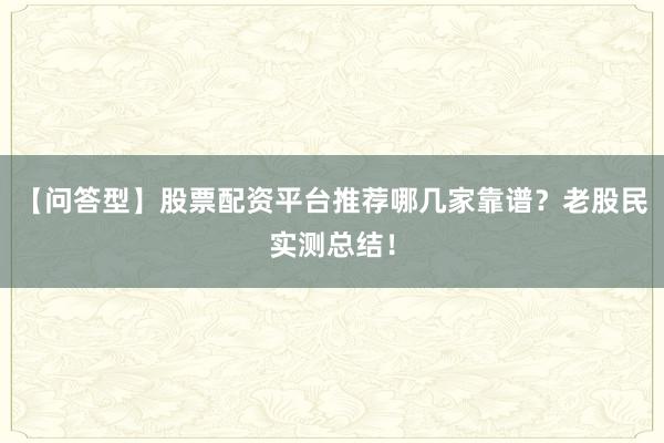 【问答型】股票配资平台推荐哪几家靠谱？老股民实测总结！