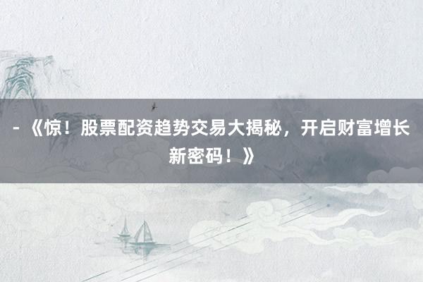 - 《惊！股票配资趋势交易大揭秘，开启财富增长新密码！》