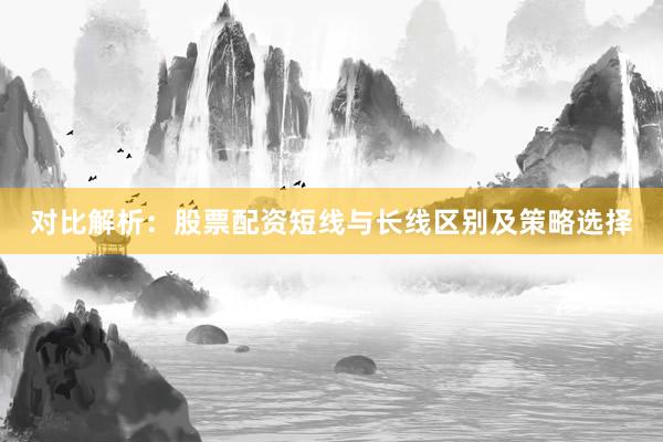 对比解析：股票配资短线与长线区别及策略选择