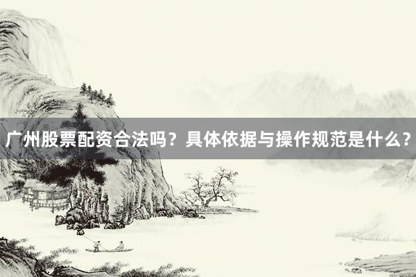 广州股票配资合法吗？具体依据与操作规范是什么？