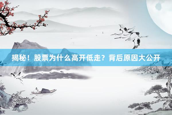 揭秘！股票为什么高开低走？背后原因大公开
