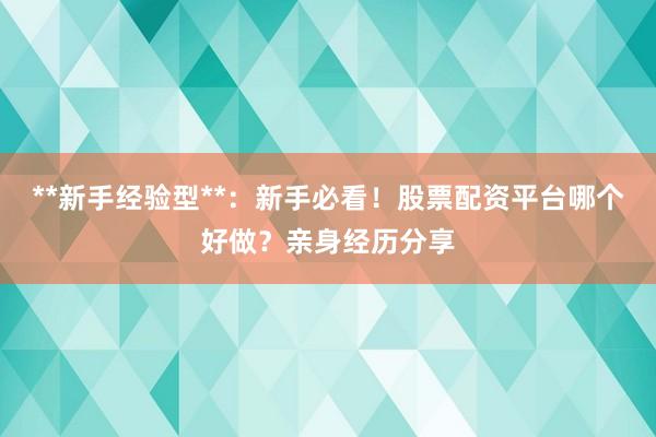 **新手经验型**：新手必看！股票配资平台哪个好做？亲身经历分享