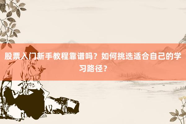 股票入门新手教程靠谱吗？如何挑选适合自己的学习路径？