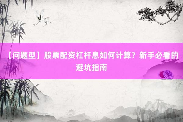 【问题型】股票配资杠杆息如何计算？新手必看的避坑指南
