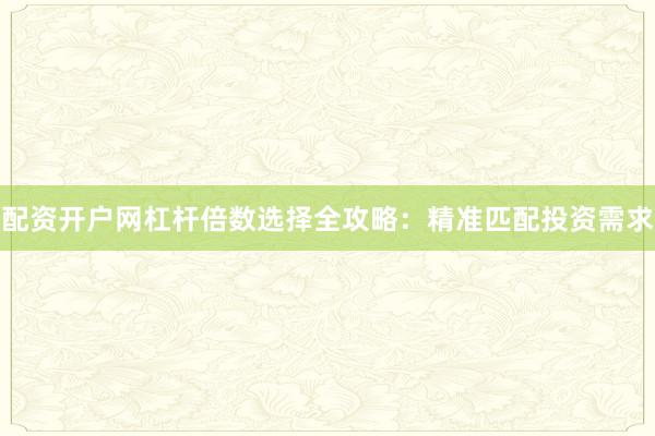 配资开户网杠杆倍数选择全攻略：精准匹配投资需求