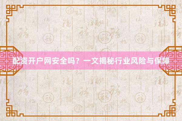配资开户网安全吗？一文揭秘行业风险与保障