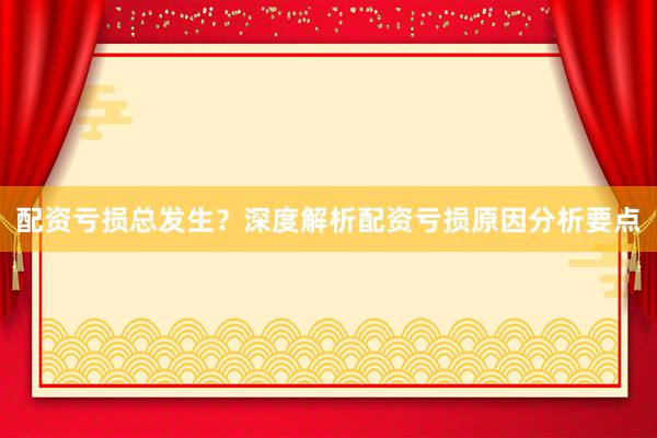 配资亏损总发生？深度解析配资亏损原因分析要点