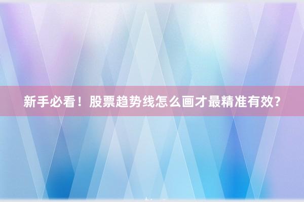 新手必看！股票趋势线怎么画才最精准有效？