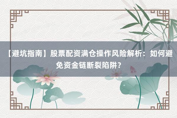 【避坑指南】股票配资满仓操作风险解析：如何避免资金链断裂陷阱？