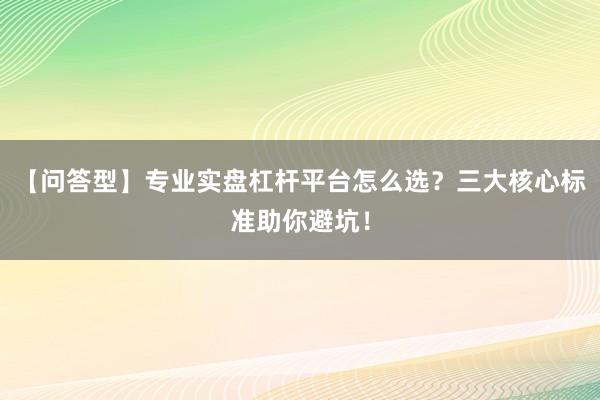 【问答型】专业实盘杠杆平台怎么选？三大核心标准助你避坑！