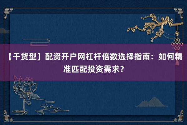 【干货型】配资开户网杠杆倍数选择指南：如何精准匹配投资需求？