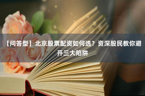 【问答型】北京股票配资如何选？资深股民教你避开三大陷阱
