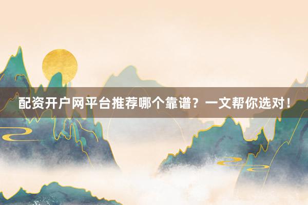 配资开户网平台推荐哪个靠谱？一文帮你选对！