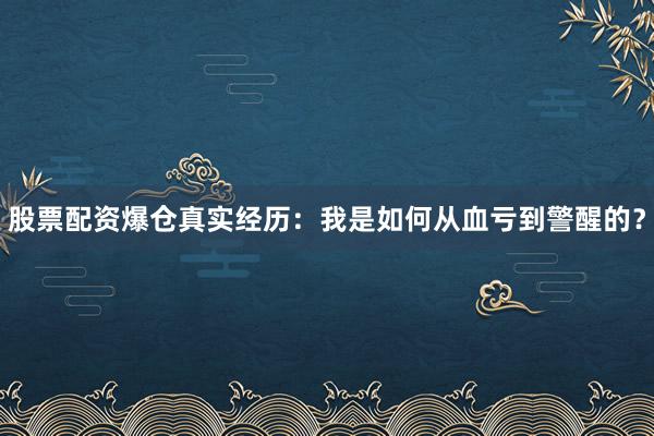 股票配资爆仓真实经历：我是如何从血亏到警醒的？