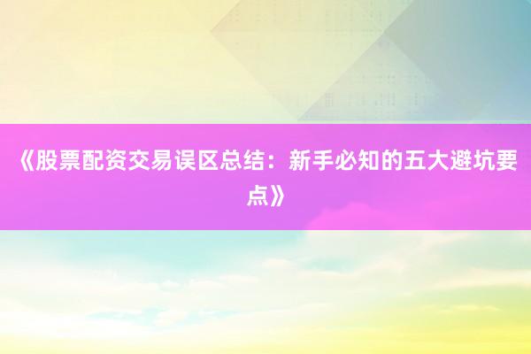 《股票配资交易误区总结：新手必知的五大避坑要点》