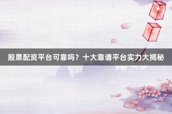 股票配资平台可靠吗？十大靠谱平台实力大揭秘